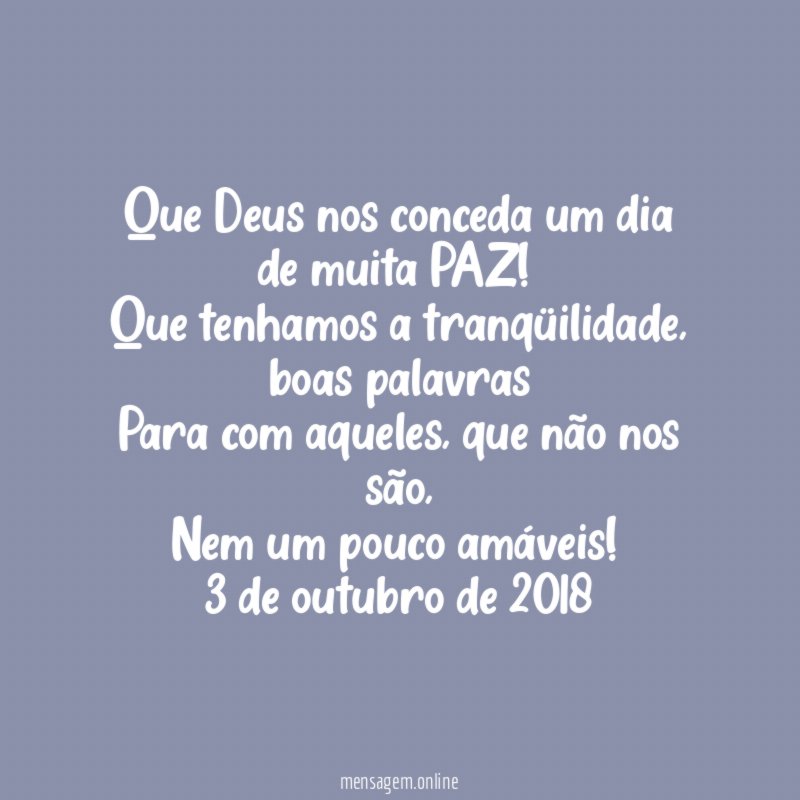 Que Deus nos conceda um dia de muita PAZ!
Que tenhamos a tranqüilidade, boas palavras
Para com aqueles, que não nos são,
Nem um pouco amáveis!