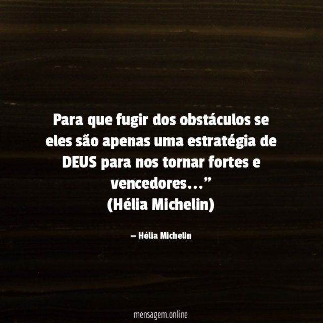 "Para que fugir dos obstáculos se eles são apenas uma estratégia de DEUS para nos tornar fortes e vencedores…"