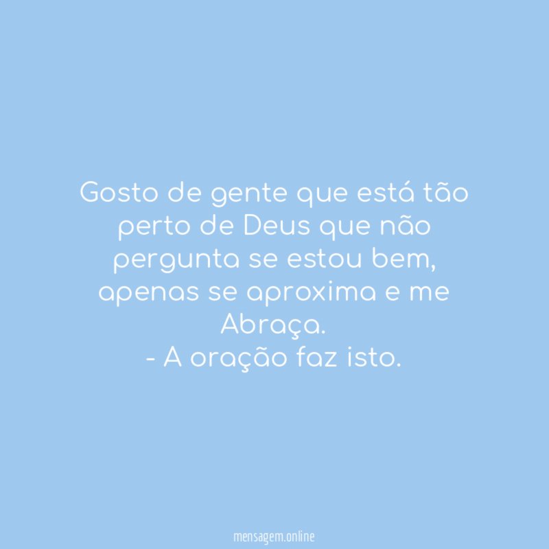Gosto de gente que está tão perto de Deus que não pergunta se estou bem, apenas se aproxima e me Abraça.
