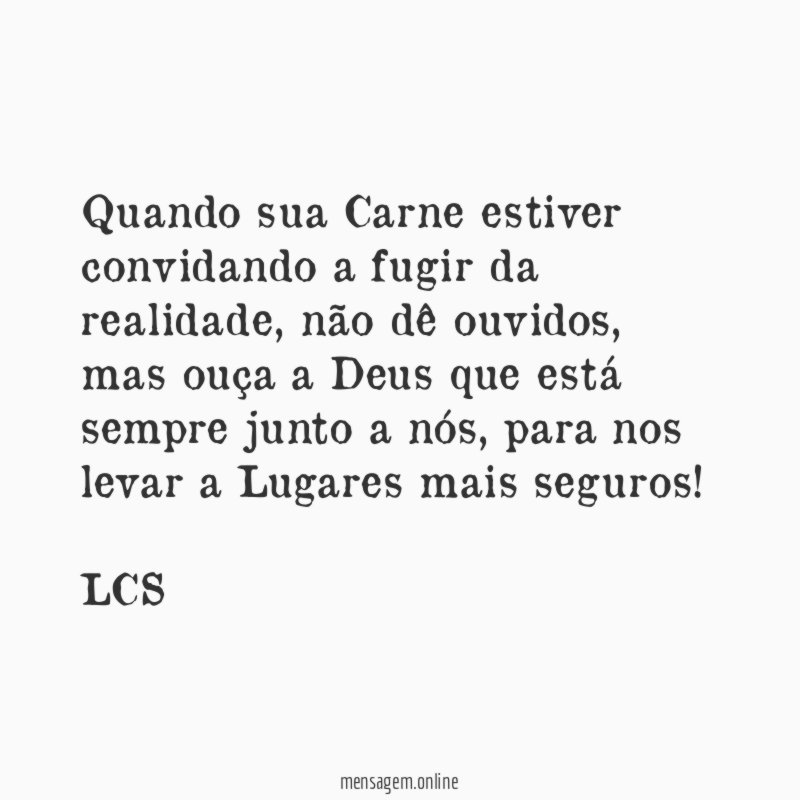 Quando sua Carne estiver convidando a fugir da realidade, não dê ouvidos, mas ouça a Deus que está sempre junto a nós, para nos levar a Lugares mais seguros!