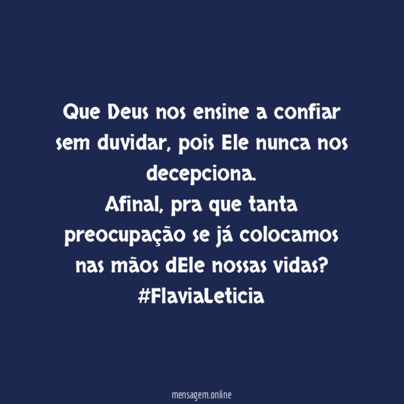 Que Deus nos ensine a confiar sem duvidar, pois Ele nunca nos decepciona.
Afinal, pra que tanta preocupação se já colocamos nas mãos dEle nossas vidas?