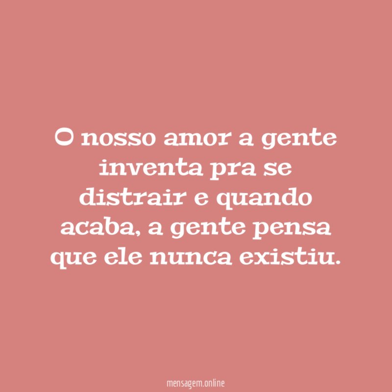 O nosso amor a gente inventa pra se distrair e quando acaba
