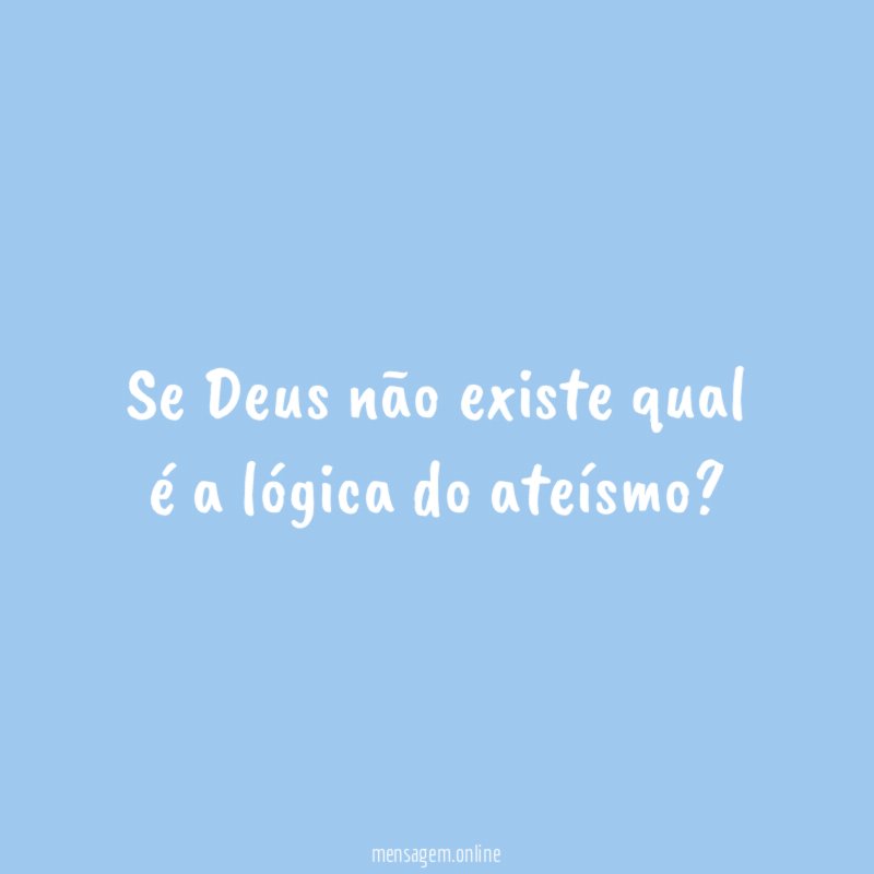 Se Deus não existe qual é a lógica do ateísmo