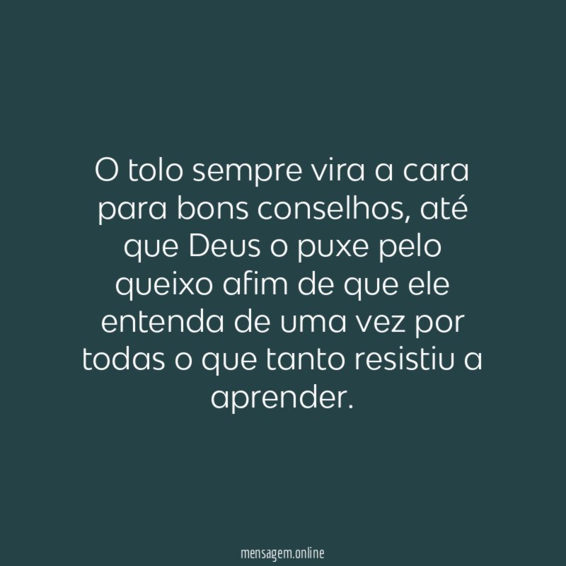 O tolo sempre vira a cara para bons conselhos