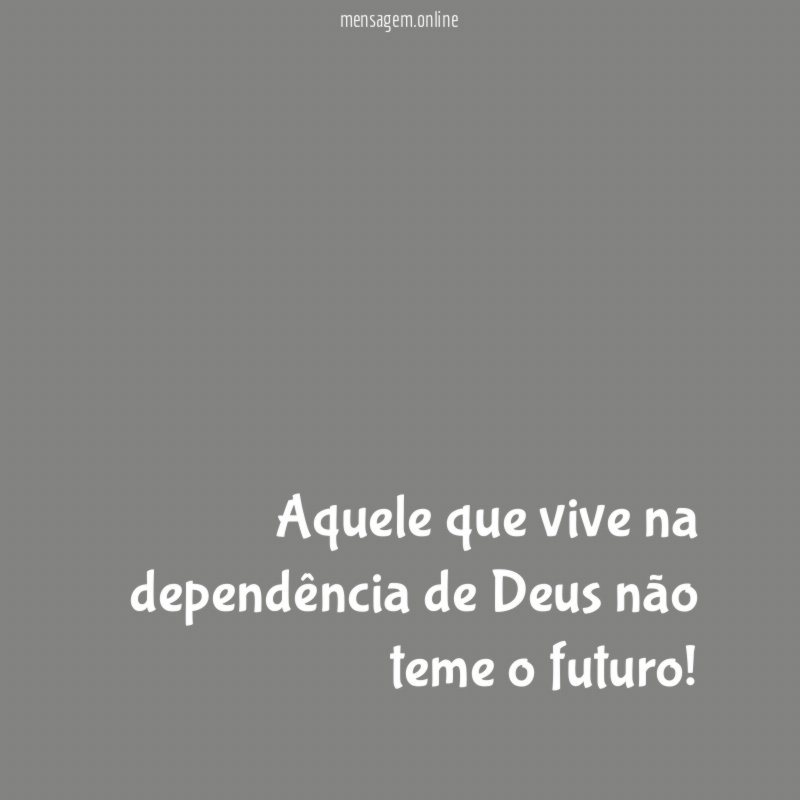 Aquele que vive na dependência de Deus não