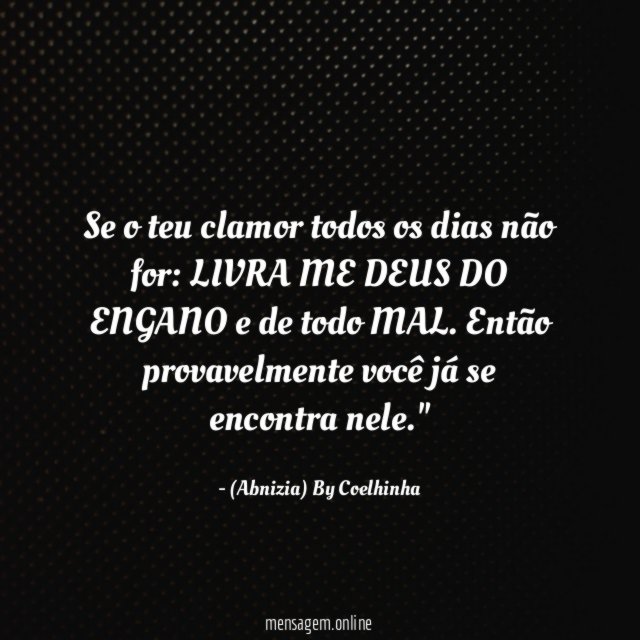 "Se o teu clamor todos os dias não for: LIVRA ME DEUS DO ENGANO e de todo MAL. Então provavelmente você já se encontra nele."