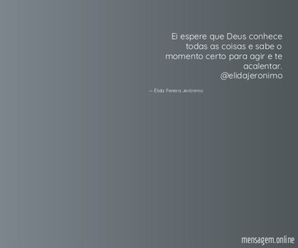 Ei espere que Deus conhece todas as coisas e sabe o momento certo para agir e te acalentar.
