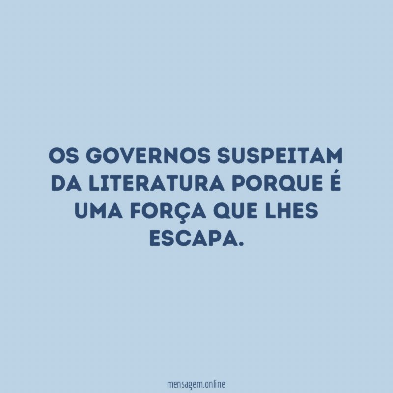 Os governos suspeitam da literatura porque é uma força que lhes escapa