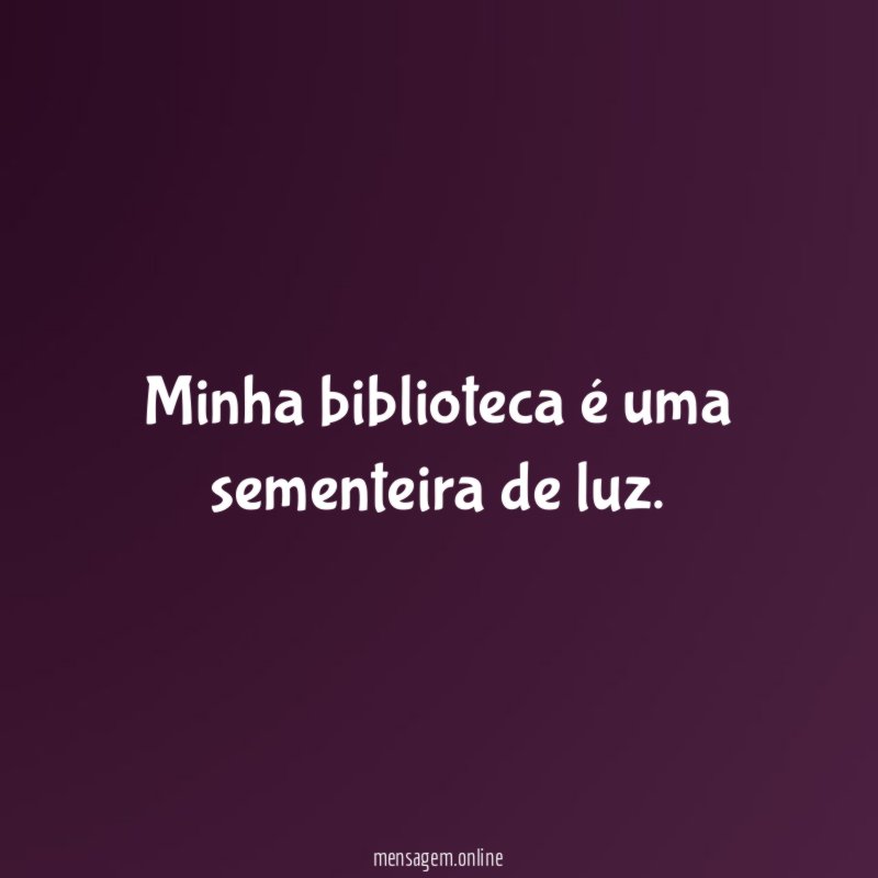 Minha biblioteca é uma sementeira de luz