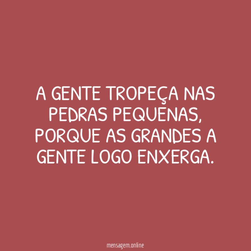 A gente tropeça nas pedras pequenas