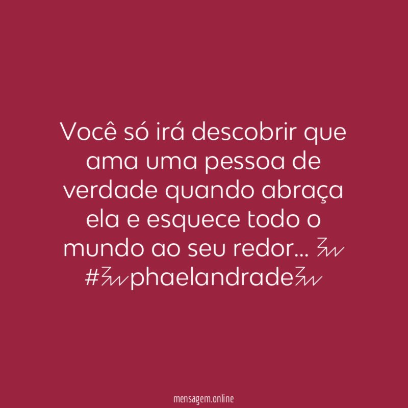 você só irá descobrir que ama uma pessoa de verdade quando abraça ela e esquece todo o mundo ao seu redor… 