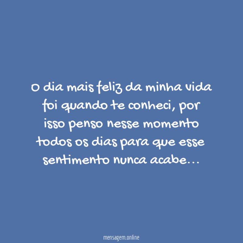 O dia mais feliz da minha vida foi quando te conheci