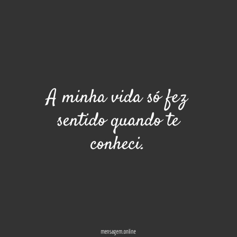 A minha vida só fez sentido quando te conheci