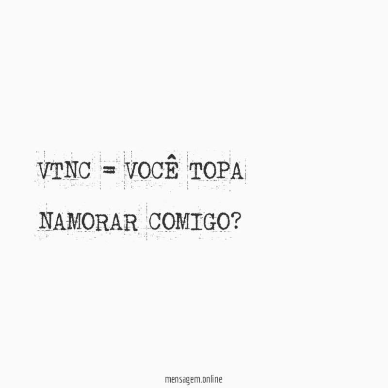VTNC = VOCÊ TOPA NAMORAR COMIGO