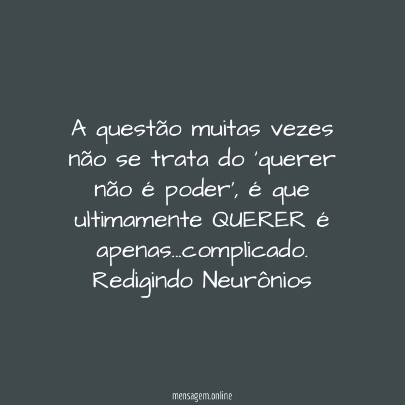 A questão muitas vezes não se trata do 'querer não é poder', é que ultimamente QUERER é apenas…complicado.