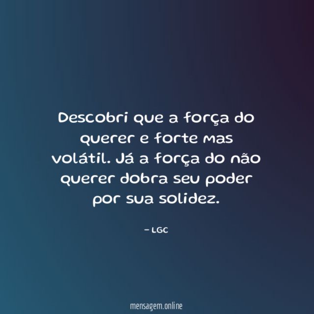 Descobri que a força do querer e forte mas volátil