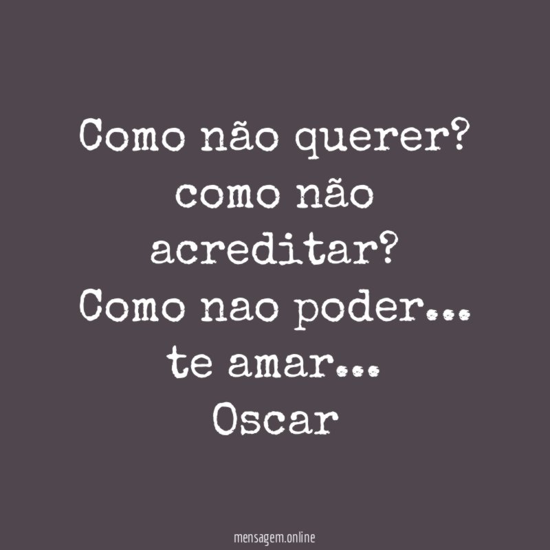 como não querer?
como não acreditar?
Como nao poder…
te amar…