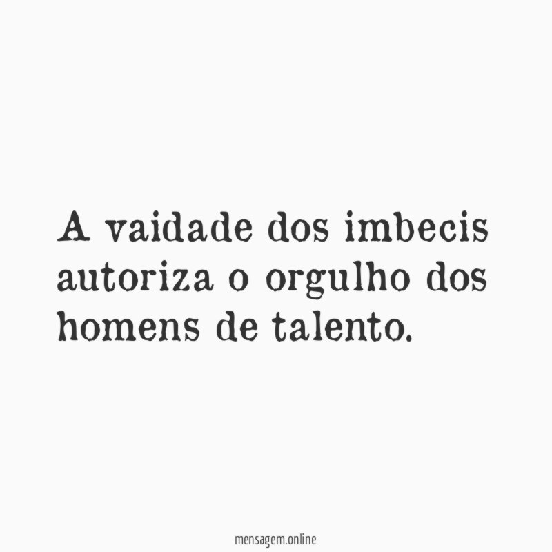 A vaidade dos imbecis autoriza o orgulho dos homens de talento