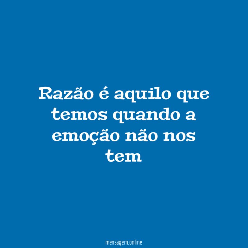Razão é aquilo que temos quando a emoção