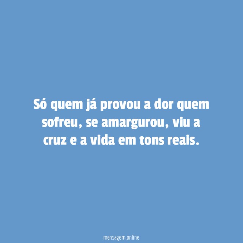 Só quem já provou a dor quem sofreu