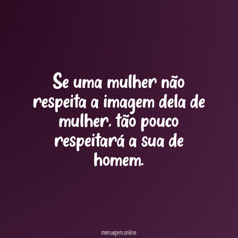 Se uma mulher não respeita a imagem dela de mulher