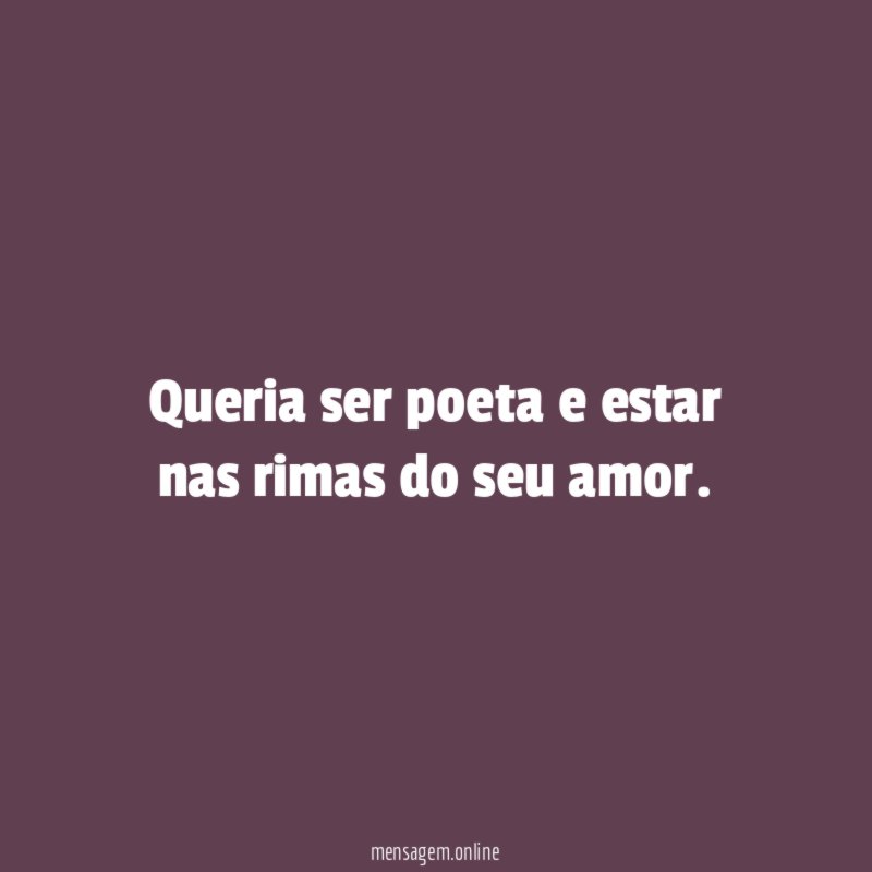 Queria ser poeta e estar nas rimas do seu amor