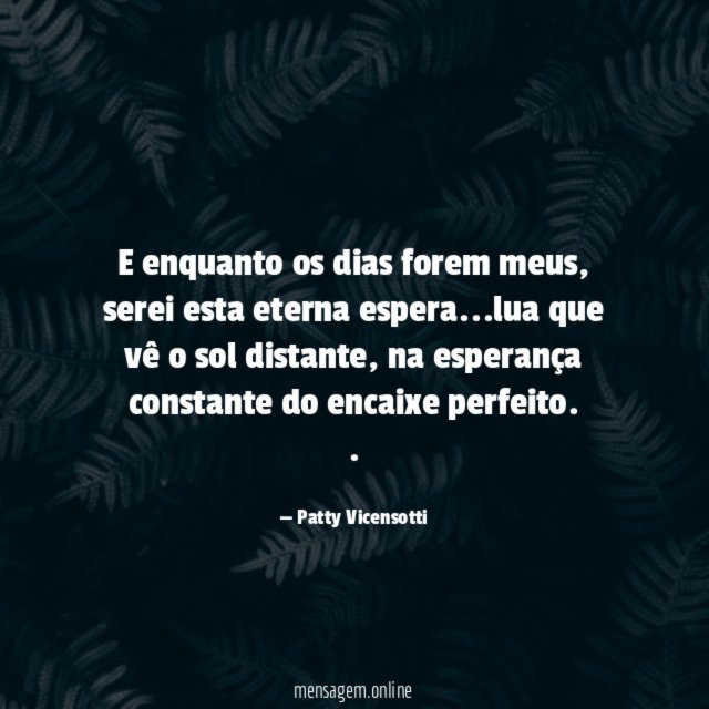 E enquanto os dias forem meus, serei esta eterna espera…lua que vê o sol distante, na esperança constante do encaixe perfeito.