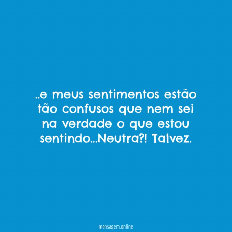 e meus sentimentos estão tão confusos que nem
