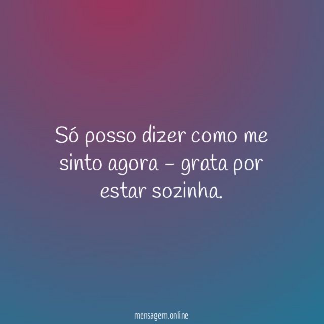 Só posso dizer como me sinto agora - grata por estar sozinha