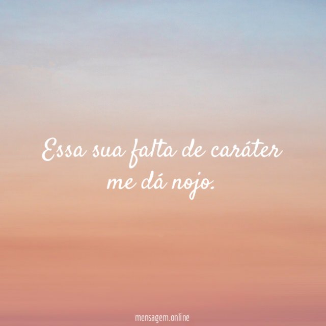 Essa sua falta de caráter me dá nojo