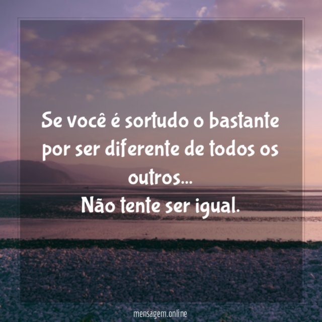Se você é sortudo o bastante por ser diferente de todos os outros