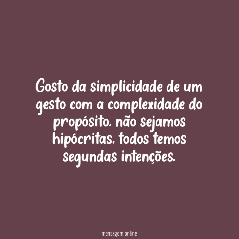 Gosto da simplicidade de um gesto com a complexidade do propósito