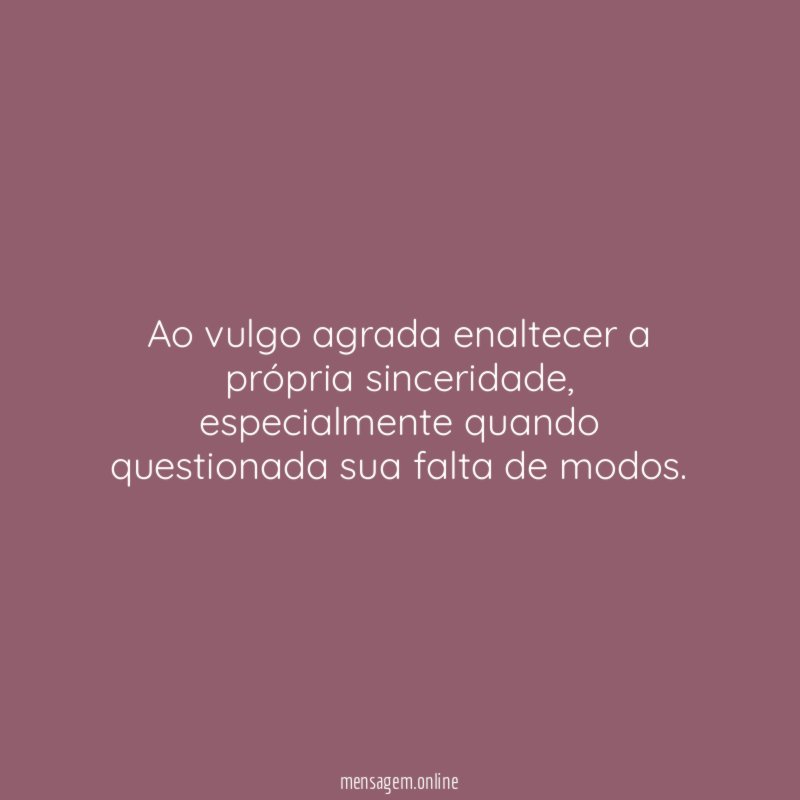 Ao vulgo agrada enaltecer a própria sinceridade