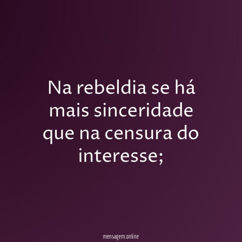Na rebeldia se há mais sinceridade que na censura do interesse