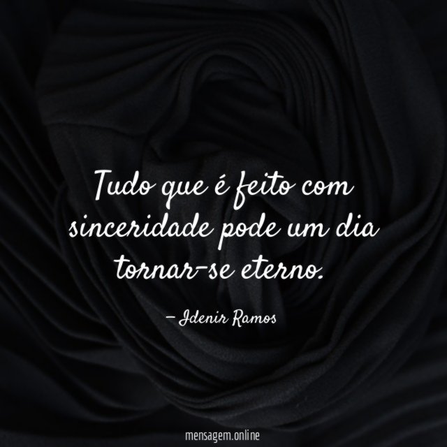 Tudo que é feito com sinceridade pode um dia tornar-se eterno