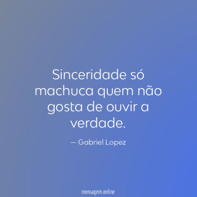 Sinceridade só machuca quem não gosta de ouvir a verdade