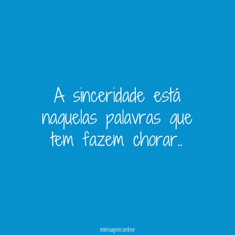 A sinceridade está naquelas palavras que tem fazem chorar