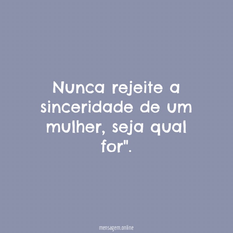Nunca rejeite a sinceridade de um mulher