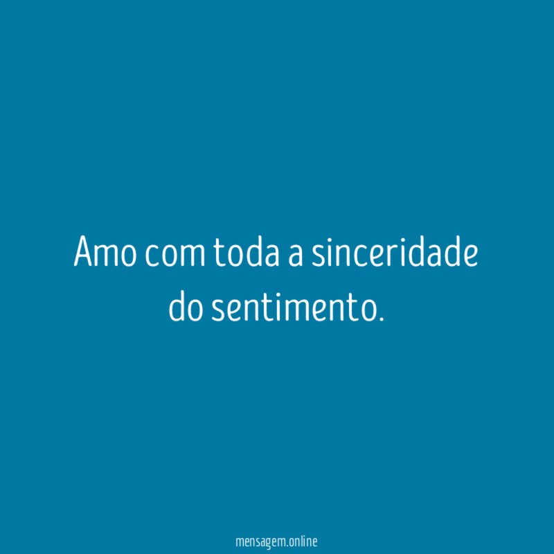 Amo com toda a sinceridade do sentimento