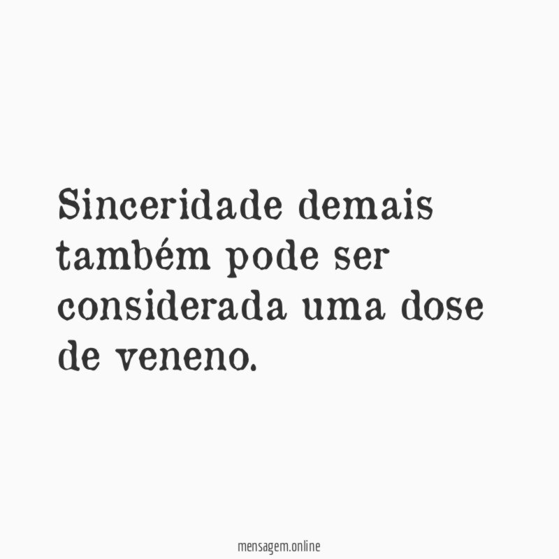 Sinceridade demais também pode ser considerada uma dose de veneno