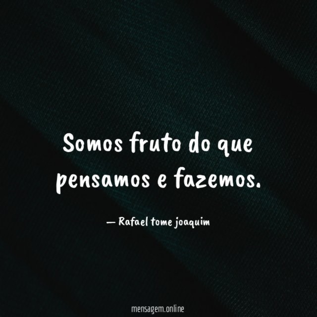 Somos fruto do que pensamos e fazemos