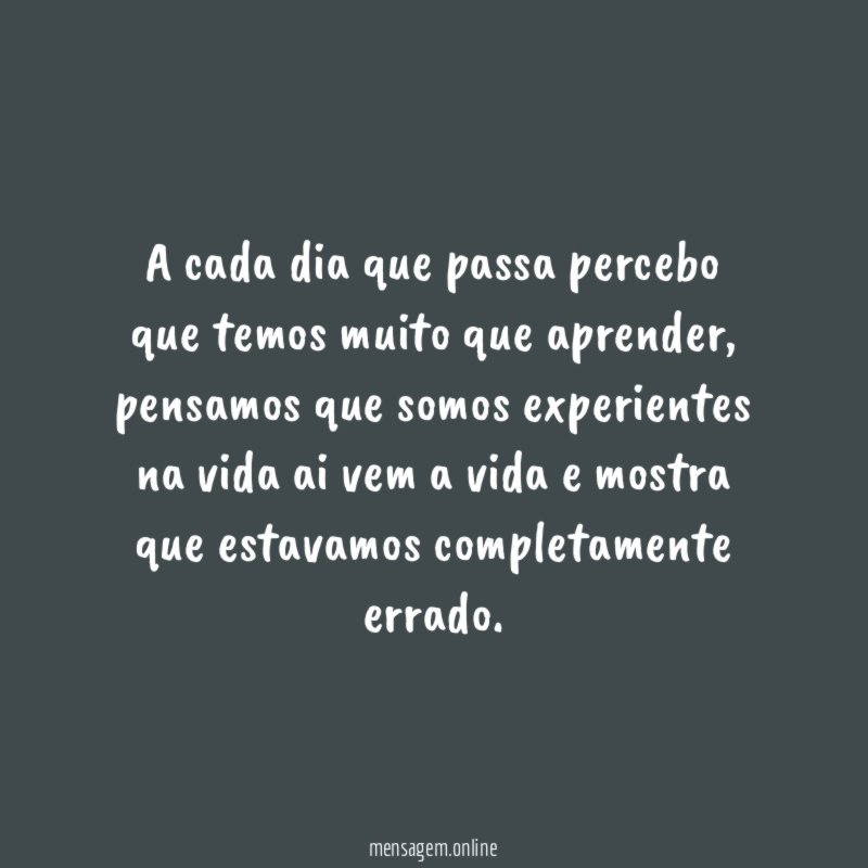 A cada dia que passa percebo que temos muito que aprender