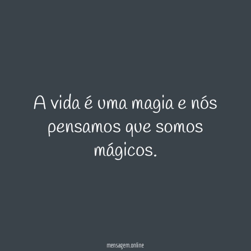 A vida é uma magia e nós pensamos que somos mágicos