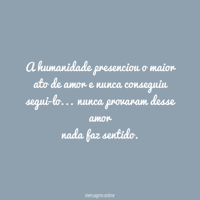 a humanidade presenciou o maior ato de amor e nunca conseguiu segui-lo