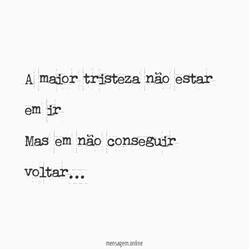 A maior tristeza não estar em ir Mas em