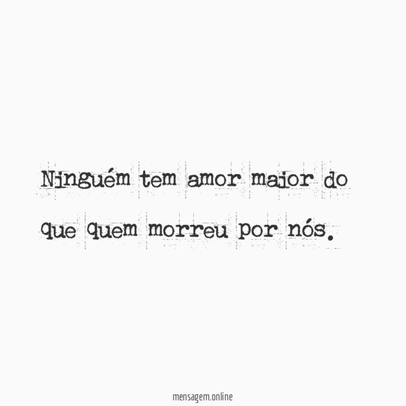 Ninguém tem amor maior do que quem morreu por nós