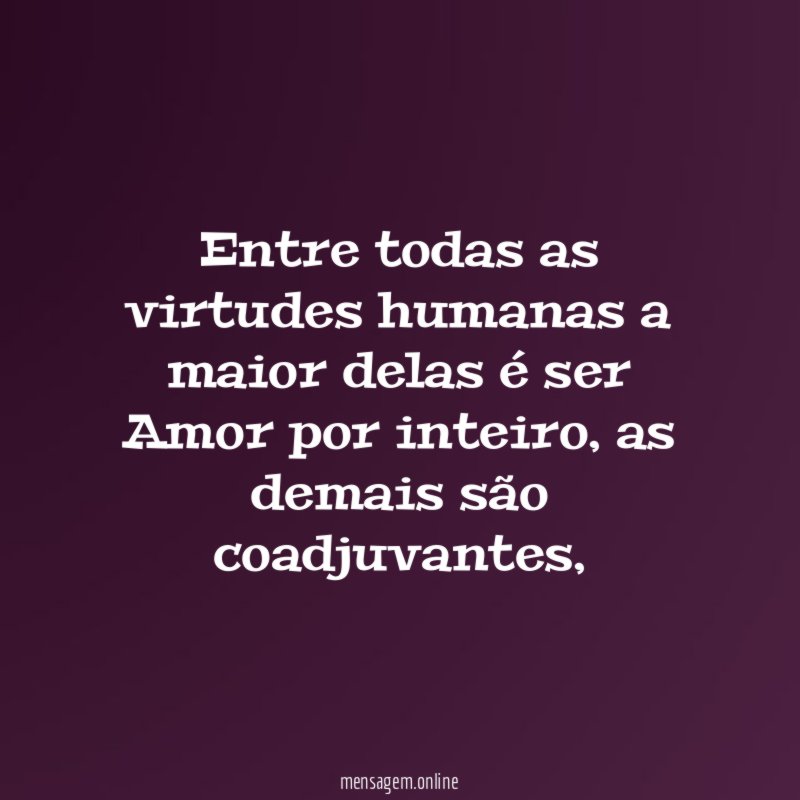 Entre todas as virtudes humanas a maior delas é ser Amor por inteiro