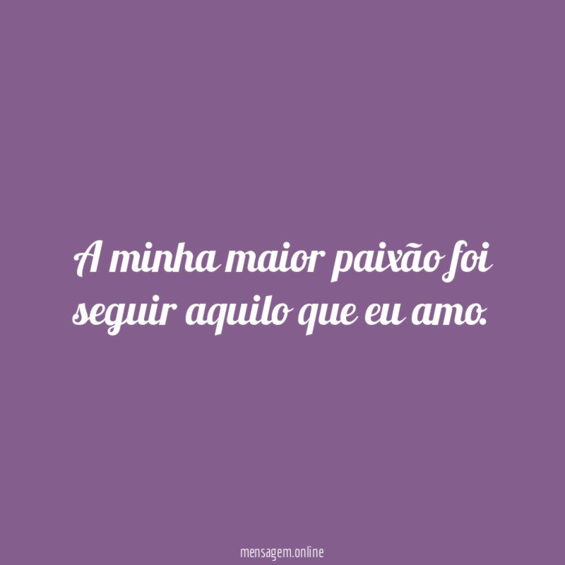 A minha maior paixão foi seguir aquilo que eu amo