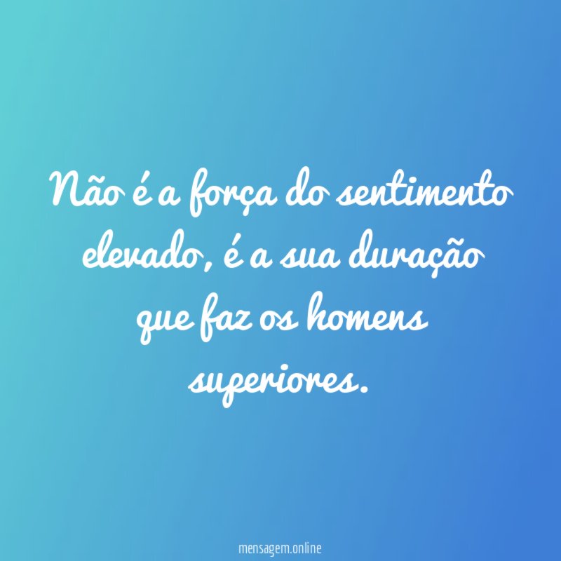 Não é a força do sentimento elevado