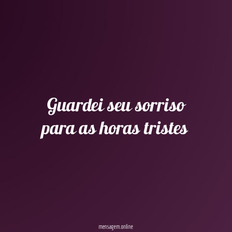 Guardei seu sorriso para as horas tristes"